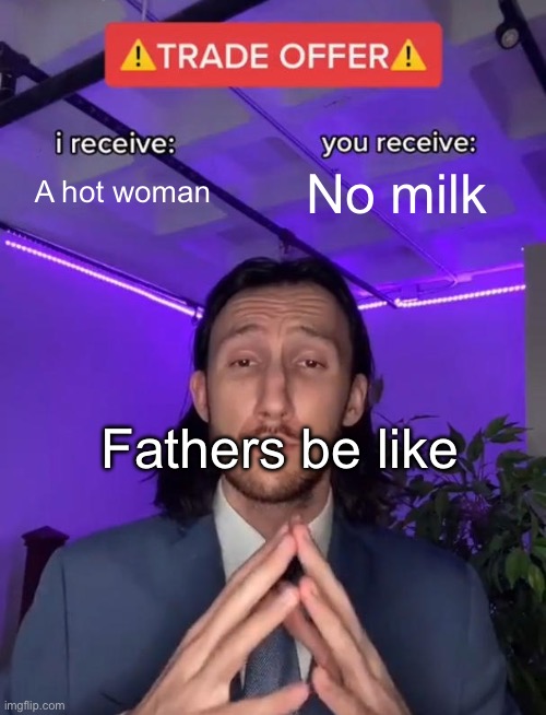 I’m bored so I’m submitting unsubmitted images | A hot woman; No milk; Fathers be like | image tagged in trade offer | made w/ Imgflip meme maker