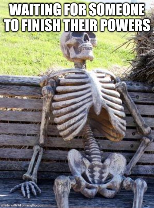 Every single time | WAITING FOR SOMEONE TO FINISH THEIR POWERS | image tagged in memes,waiting skeleton,ai meme,engrish | made w/ Imgflip meme maker