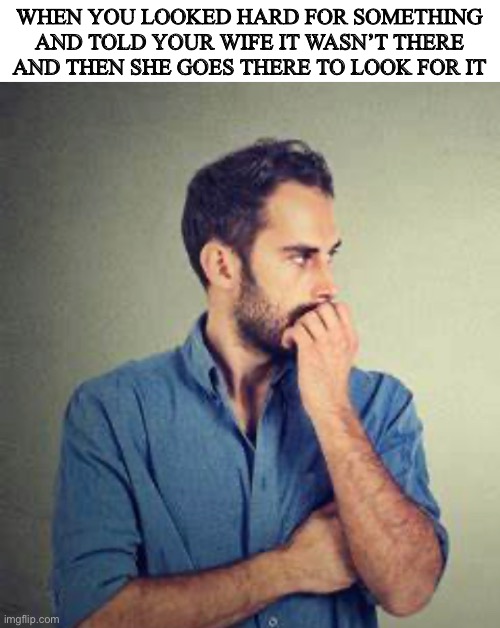 WHEN YOU LOOKED HARD FOR SOMETHING AND TOLD YOUR WIFE IT WASN’T THERE AND THEN SHE GOES THERE TO LOOK FOR IT | image tagged in man problems | made w/ Imgflip meme maker