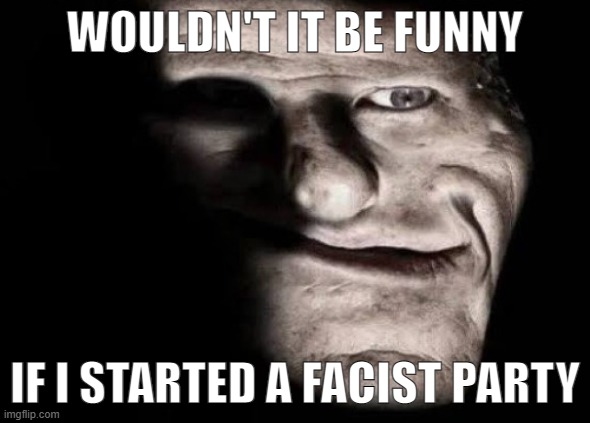 stupidly realistic trollface | WOULDN'T IT BE FUNNY; IF I STARTED A FACIST PARTY | made w/ Imgflip meme maker