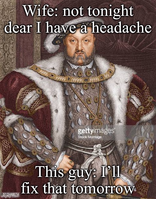 Not tonight | Wife: not tonight dear I have a headache; This guy: I’ll fix that tomorrow | image tagged in king henry 8,king henry viii,wives,headache | made w/ Imgflip meme maker