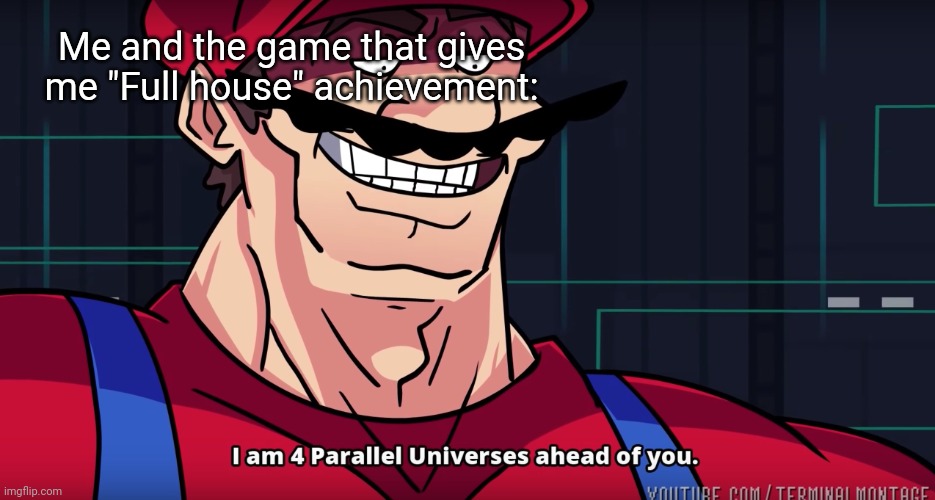 I am 4 parallel universes is ahead of you | Me and the game that gives me "Full house" achievement: | image tagged in i am 4 parallel universes is ahead of you | made w/ Imgflip meme maker