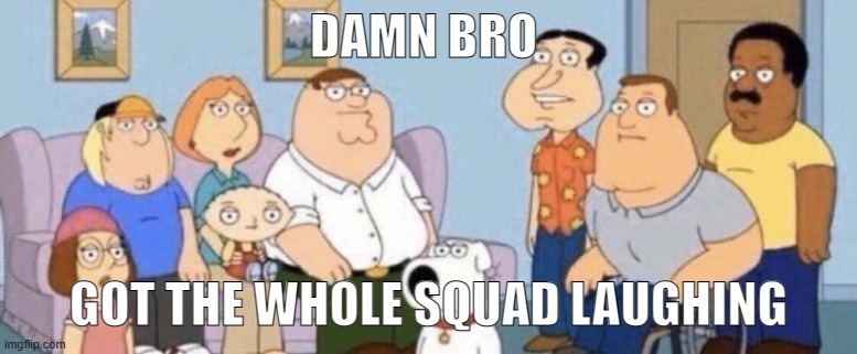 Damn bro you got the whole squad laughing | DAMN BRO GOT THE WHOLE SQUAD LAUGHING | image tagged in damn bro you got the whole squad laughing | made w/ Imgflip meme maker