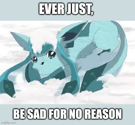 sadder glaceon | EVER JUST, BE SAD FOR NO REASON | image tagged in sadder glaceon | made w/ Imgflip meme maker