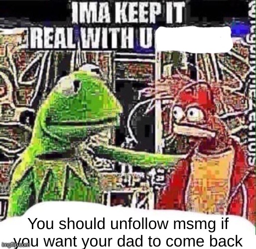 imma keep it real with u _ | You should unfollow msmg if you want your dad to come back | image tagged in imma keep it real with u _ | made w/ Imgflip meme maker