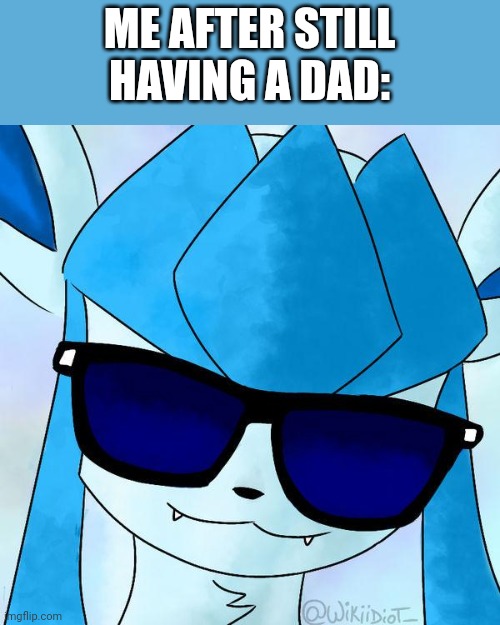 Glaceon drip | ME AFTER STILL HAVING A DAD: | image tagged in glaceon drip | made w/ Imgflip meme maker