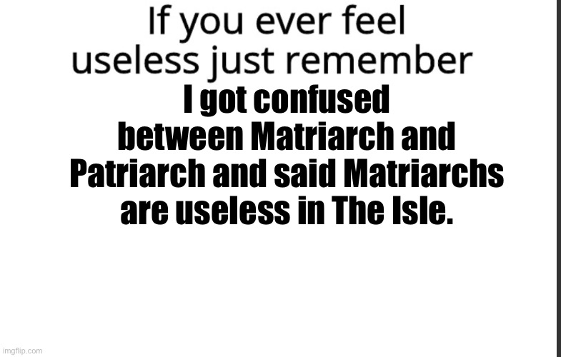 If you ever feel useless remember this | I got confused between Matriarch and Patriarch and said Matriarchs are useless in The Isle. | image tagged in if you ever feel useless remember this,the isle,dinosaurs,gaming | made w/ Imgflip meme maker