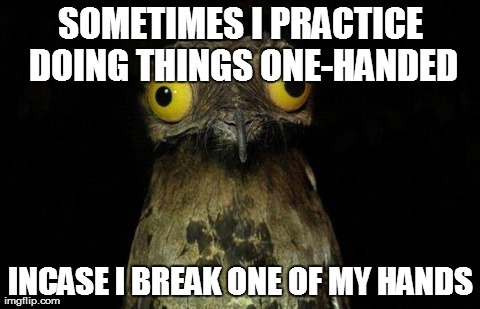 Weird Stuff I Do Potoo Meme | SOMETIMES I PRACTICE DOING THINGS ONE-HANDED INCASE I BREAK ONE OF MY HANDS | image tagged in memes,weird stuff i do potoo | made w/ Imgflip meme maker