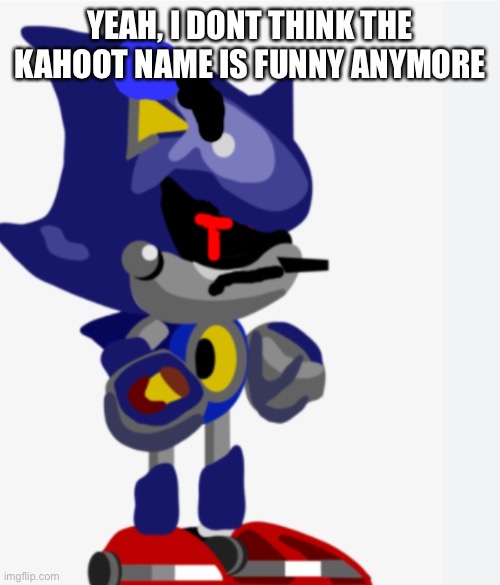 Then why did i post it | YEAH, I DONT THINK THE KAHOOT NAME IS FUNNY ANYMORE | image tagged in metal sonic doll isnt in the mood | made w/ Imgflip meme maker