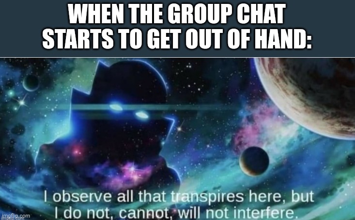 i observe all that traspires here | WHEN THE GROUP CHAT STARTS TO GET OUT OF HAND: | image tagged in i observe all that traspires here | made w/ Imgflip meme maker