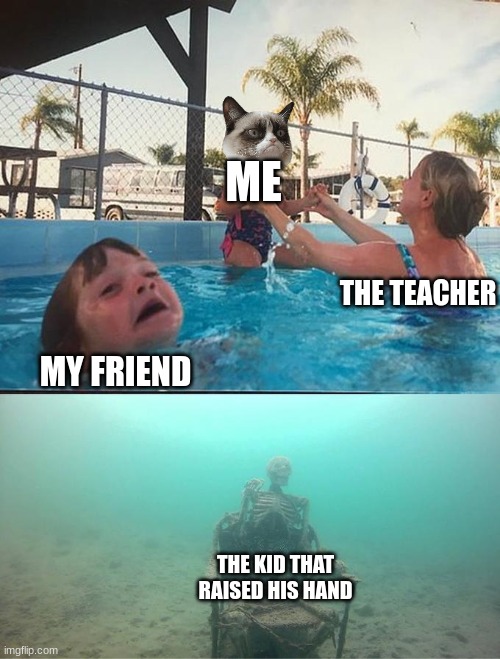 sinking skeleton | ME; THE TEACHER; MY FRIEND; THE KID THAT RAISED HIS HAND | image tagged in sinking skeleton | made w/ Imgflip meme maker