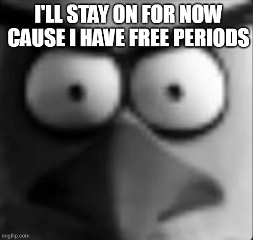 chuckpost | I'LL STAY ON FOR NOW CAUSE I HAVE FREE PERIODS | image tagged in chuckpost | made w/ Imgflip meme maker