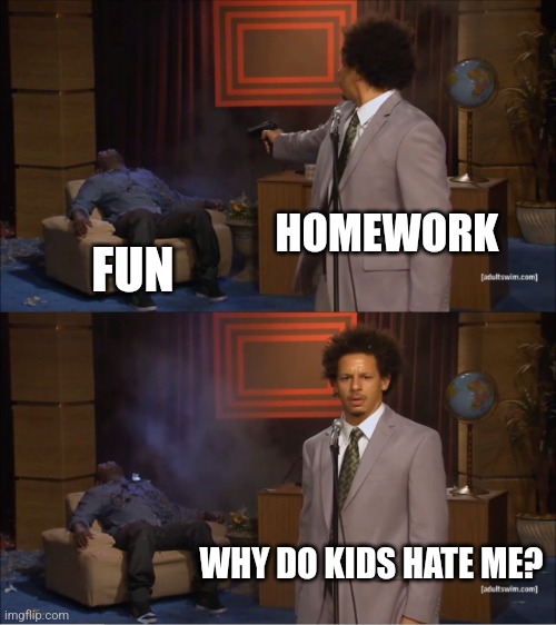 Image Title | HOMEWORK; FUN; WHY DO KIDS HATE ME? | image tagged in memes,who killed hannibal | made w/ Imgflip meme maker