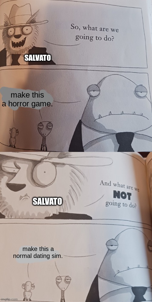 What are we going to do? | SALVATO; make this a horror game. SALVATO; make this a normal dating sim. | image tagged in what are we going to do | made w/ Imgflip meme maker