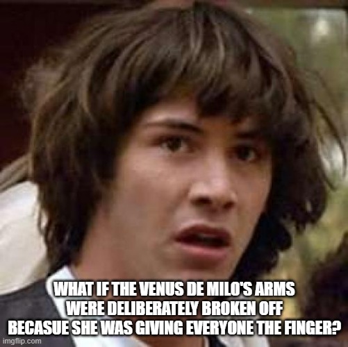 Conspiracy Keanu | WHAT IF THE VENUS DE MILO'S ARMS WERE DELIBERATELY BROKEN OFF BECASUE SHE WAS GIVING EVERYONE THE FINGER? | image tagged in memes,conspiracy keanu | made w/ Imgflip meme maker