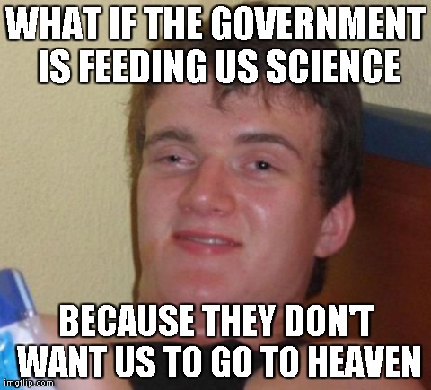 10 Guy Meme | WHAT IF THE GOVERNMENT IS FEEDING US SCIENCE BECAUSE THEY DON'T WANT US TO GO TO HEAVEN | image tagged in memes,10 guy | made w/ Imgflip meme maker