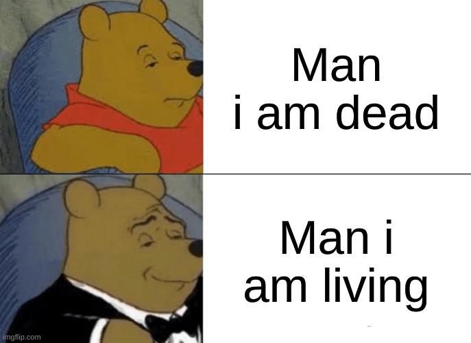 Tuxedo Winnie The Pooh Meme | Man i am dead; Man i am living | image tagged in memes,tuxedo winnie the pooh | made w/ Imgflip meme maker