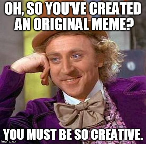 Creepy Condescending Wonka | OH, SO YOU'VE CREATED AN ORIGINAL MEME? YOU MUST BE SO CREATIVE. | image tagged in memes,creepy condescending wonka | made w/ Imgflip meme maker