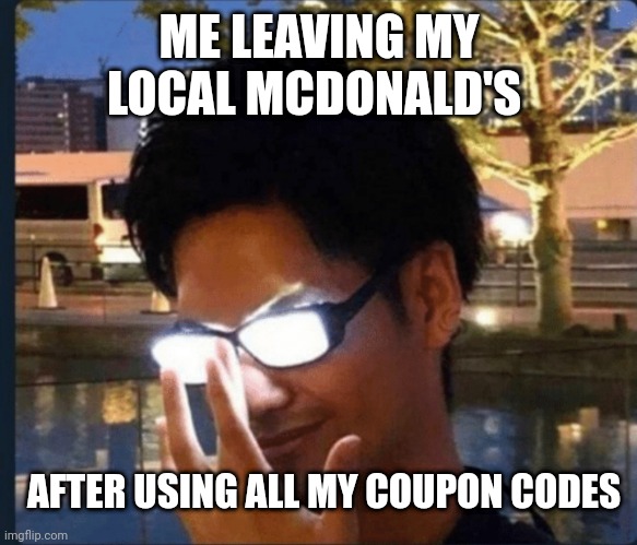I literally bankrupted them | ME LEAVING MY LOCAL MCDONALD'S; AFTER USING ALL MY COUPON CODES | image tagged in anime glasses | made w/ Imgflip meme maker