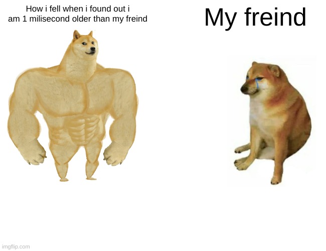 Buff Doge vs. Cheems Meme | How i fell when i found out i am 1 milisecond older than my freind; My freind | image tagged in memes,buff doge vs cheems | made w/ Imgflip meme maker