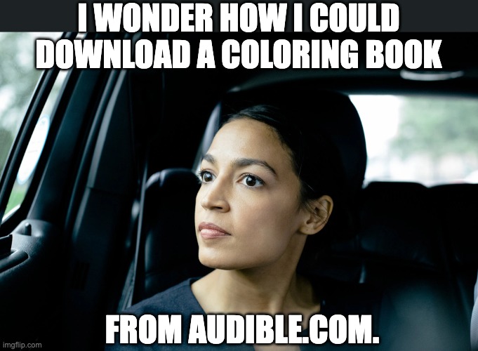 AOC | I WONDER HOW I COULD DOWNLOAD A COLORING BOOK; FROM AUDIBLE.COM. | image tagged in alexandria ocasio-cortez | made w/ Imgflip meme maker