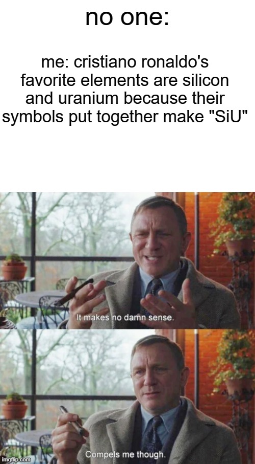 SiUUUUUUUUUUUUU(like the chemistry joke??) | no one:; me: cristiano ronaldo's favorite elements are silicon and uranium because their symbols put together make "SiU" | image tagged in it makes no damn sense compels me though | made w/ Imgflip meme maker