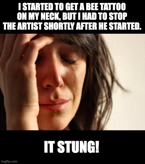 Tattoo | I STARTED TO GET A BEE TATTOO ON MY NECK, BUT I HAD TO STOP THE ARTIST SHORTLY AFTER HE STARTED. IT STUNG! | image tagged in memes,first world problems | made w/ Imgflip meme maker