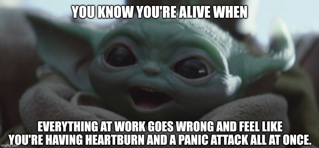 Baby Yoda thrives on stress | YOU KNOW YOU'RE ALIVE WHEN; EVERYTHING AT WORK GOES WRONG AND FEEL LIKE YOU'RE HAVING HEARTBURN AND A PANIC ATTACK ALL AT ONCE. | image tagged in happy baby yoda | made w/ Imgflip meme maker