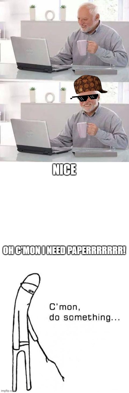 NICE; OH C'MON I NEED PAPERRRRRRR! | image tagged in memes,hide the pain harold,cmon do something | made w/ Imgflip meme maker