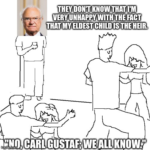 Silly Carl XVI Gustaf! That decision was made in the 1980s! | THEY DON'T KNOW THAT I'M VERY UNHAPPY WITH THE FACT THAT MY ELDEST CHILD IS THE HEIR. "NO, CARL GUSTAF; WE ALL KNOW." | image tagged in they don't know,memes,funny,royals,sweden | made w/ Imgflip meme maker