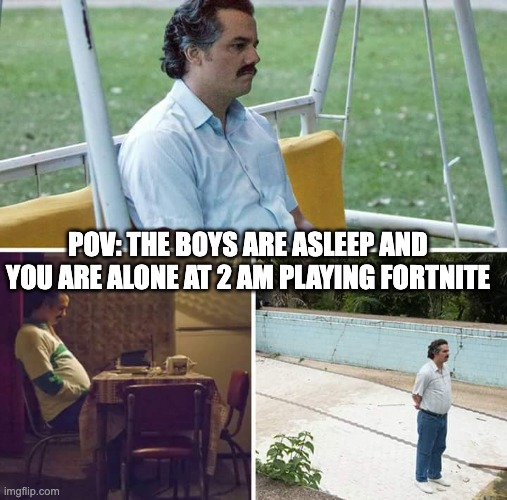 Its not fun with out them :( | POV: THE BOYS ARE ASLEEP AND YOU ARE ALONE AT 2 AM PLAYING FORTNITE | image tagged in memes,sad pablo escobar | made w/ Imgflip meme maker