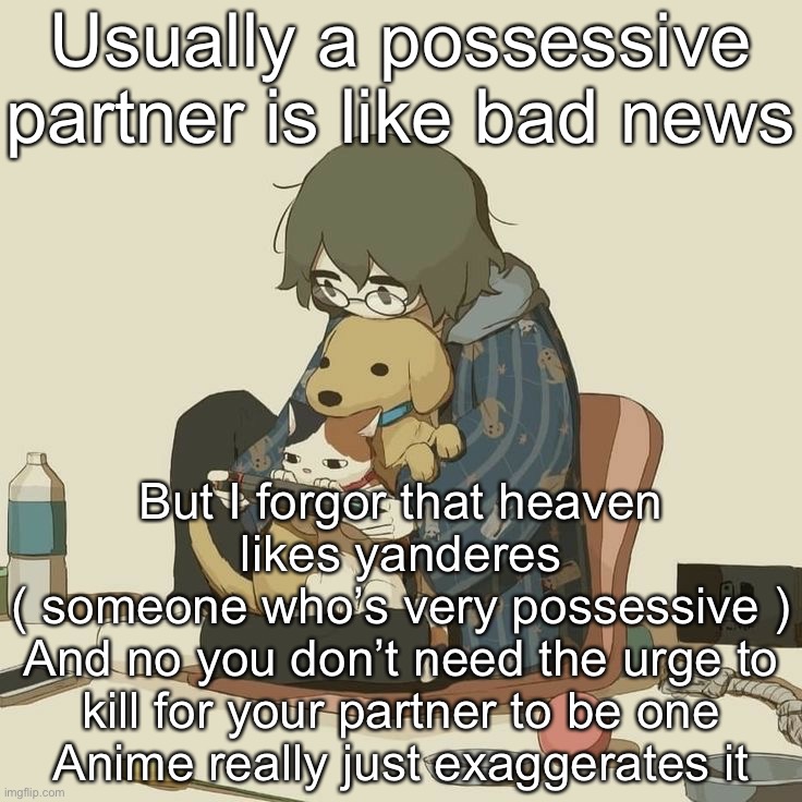 Avogado6 | Usually a possessive partner is like bad news; But I forgor that heaven likes yanderes
( someone who’s very possessive )
And no you don’t need the urge to kill for your partner to be one
Anime really just exaggerates it | image tagged in avogado6 | made w/ Imgflip meme maker