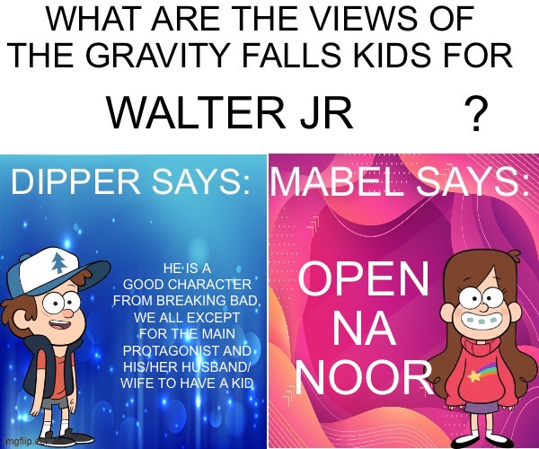 @stream mood | WALTER JR; HE IS A GOOD CHARACTER FROM BREAKING BAD, WE ALL EXCEPT FOR THE MAIN PROTAGONIST AND HIS/HER HUSBAND/ WIFE TO HAVE A KID; OPEN NA NOOR | image tagged in dipper/mabel says | made w/ Imgflip meme maker