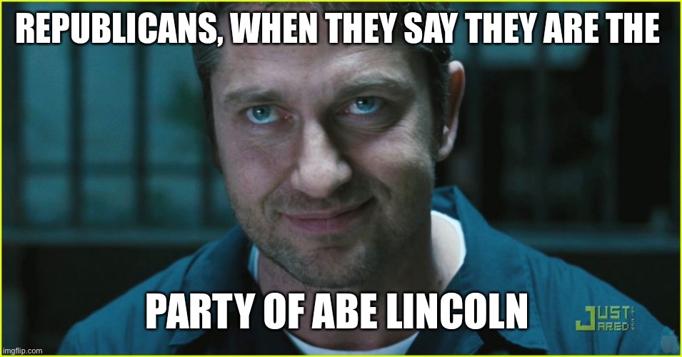 Gerard Butler | REPUBLICANS, WHEN THEY SAY THEY ARE THE; PARTY OF ABE LINCOLN | image tagged in gerard butler | made w/ Imgflip meme maker