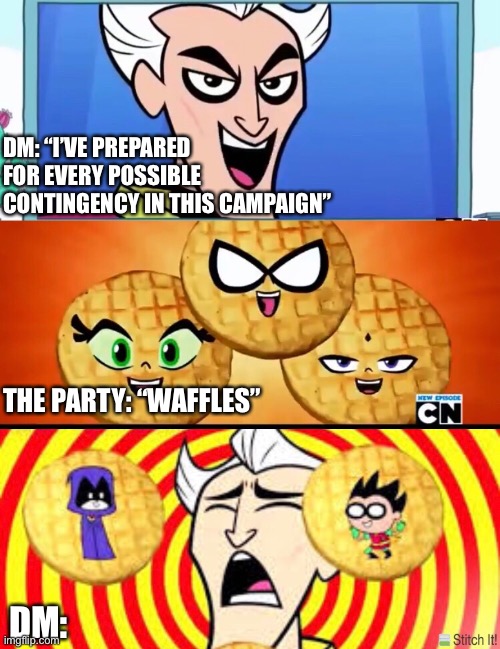 Teen Titans Waffles | DM: “I’VE PREPARED FOR EVERY POSSIBLE CONTINGENCY IN THIS CAMPAIGN”; THE PARTY: “WAFFLES”; DM: | image tagged in teen titans waffles | made w/ Imgflip meme maker