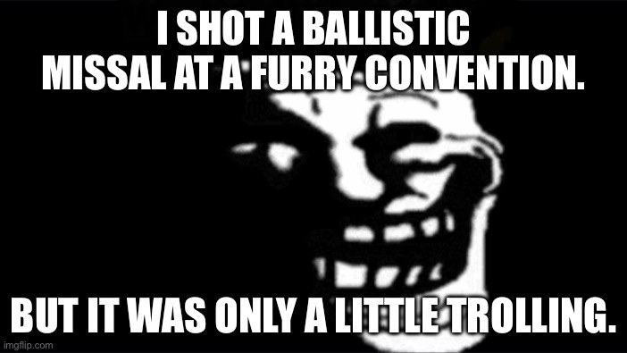 Trolling | I SHOT A BALLISTIC MISSAL AT A FURRY CONVENTION. BUT IT WAS ONLY A LITTLE TROLLING. | image tagged in trollge | made w/ Imgflip meme maker