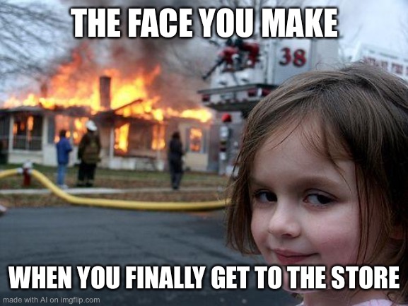 Disaster Girl Meme | THE FACE YOU MAKE; WHEN YOU FINALLY GET TO THE STORE | image tagged in memes,disaster girl | made w/ Imgflip meme maker