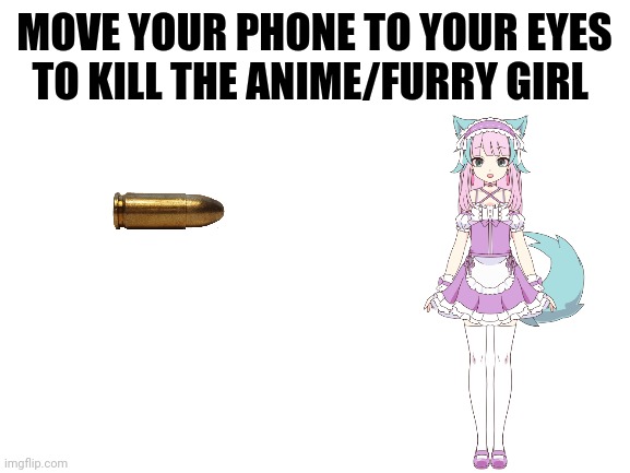 Kill em all | MOVE YOUR PHONE TO YOUR EYES TO KILL THE ANIME/FURRY GIRL | image tagged in memes,bullet,anime,furry,funny,kill | made w/ Imgflip meme maker