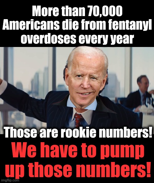 Secure the border! | More than 70,000 Americans die from fentanyl
overdoses every year; Those are rookie numbers! We have to pump up those numbers! | image tagged in those are rookie numbers,memes,joe biden,fentanyl,overdoses,democrats | made w/ Imgflip meme maker