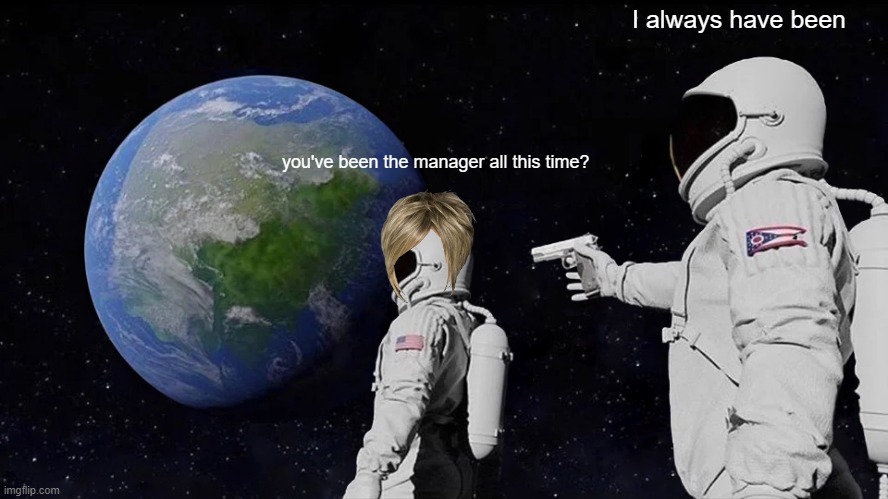 Always Has Been | I always have been; you've been the manager all this time? | image tagged in memes,always has been | made w/ Imgflip meme maker