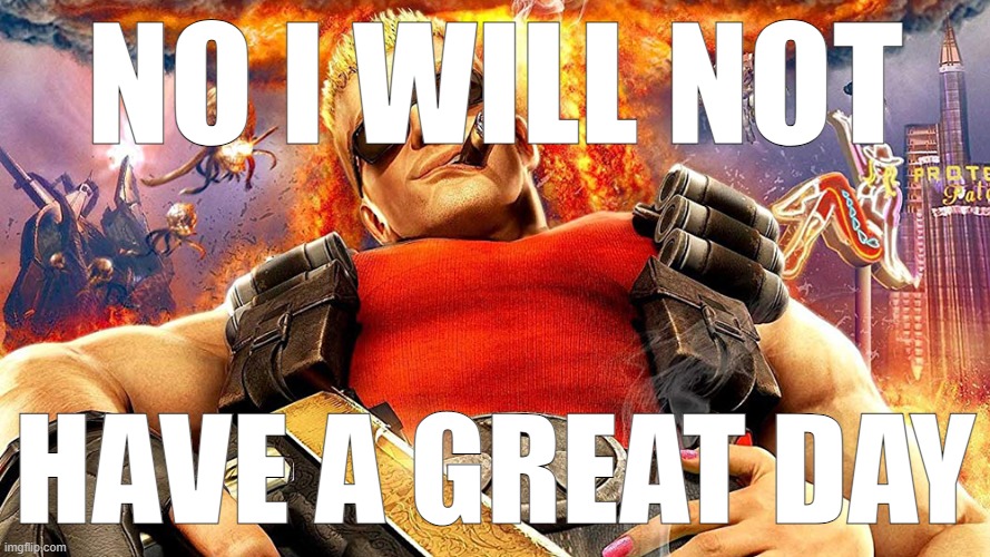 duke nukem | NO I WILL NOT HAVE A GREAT DAY | image tagged in duke nukem | made w/ Imgflip meme maker