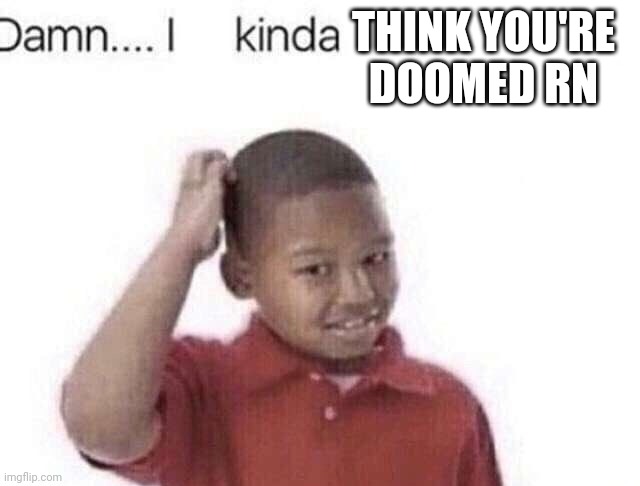 Damn I kinda don’t meme | THINK YOU'RE DOOMED RN | image tagged in damn i kinda don t meme | made w/ Imgflip meme maker