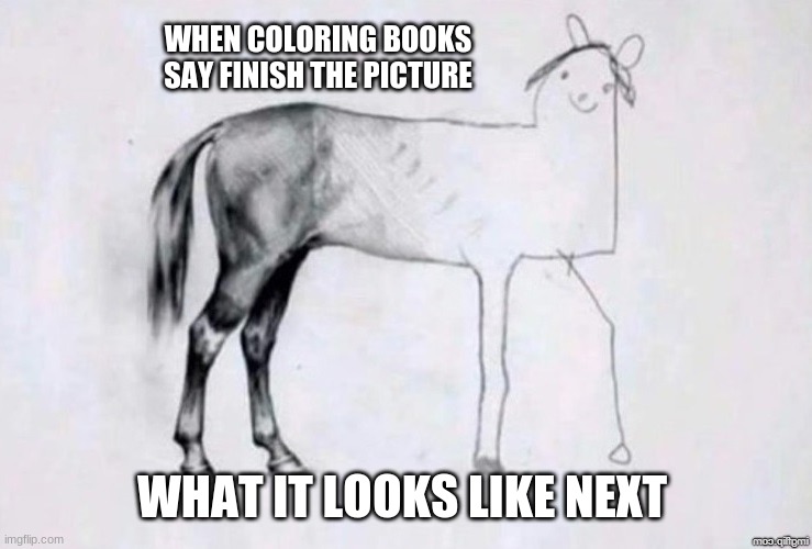 Life of a 2 year old, am i right? | WHEN COLORING BOOKS SAY FINISH THE PICTURE; WHAT IT LOOKS LIKE NEXT | image tagged in horse drawing | made w/ Imgflip meme maker