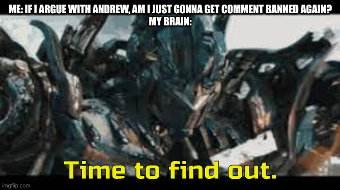 Probably gonna get comment banned. See you again in 2 days. | ME: IF I ARGUE WITH ANDREW, AM I JUST GONNA GET COMMENT BANNED AGAIN?
MY BRAIN: | image tagged in optimus time to find out | made w/ Imgflip meme maker