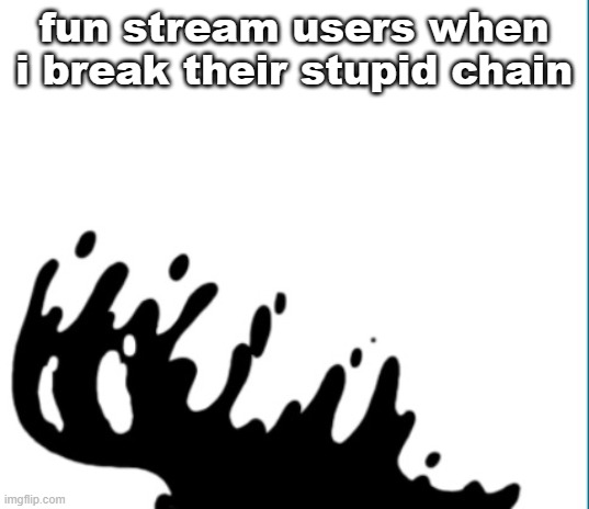 perish | fun stream users when i break their stupid chain | image tagged in perish | made w/ Imgflip meme maker