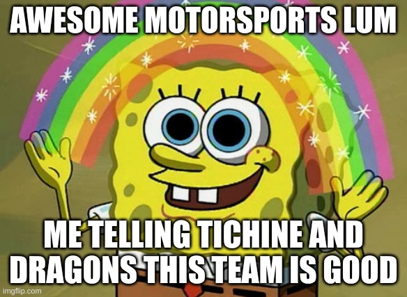 LUM Cup Series Meme Awesome Motorsports | AWESOME MOTORSPORTS LUM; ME TELLING TICHINE AND DRAGONS THIS TEAM IS GOOD | image tagged in memes,imagination spongebob | made w/ Imgflip meme maker