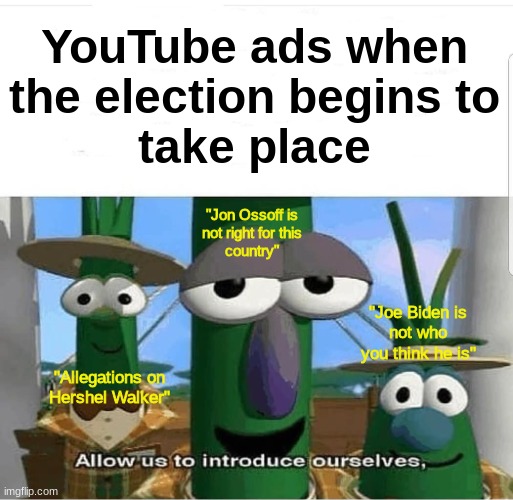 Terrible. Just terrible. | YouTube ads when
the election begins to
take place; "Jon Ossoff is
not right for this
country"; "Joe Biden is
not who
you think he is"; "Allegations on
Hershel Walker" | image tagged in allow us to introduce ourselves,election | made w/ Imgflip meme maker