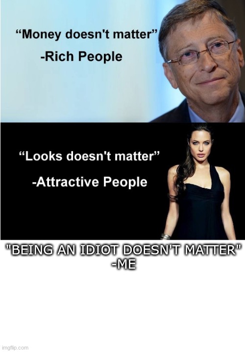 True dis | "BEING AN IDIOT DOESN'T MATTER"
-ME | image tagged in money doesnt matter | made w/ Imgflip meme maker