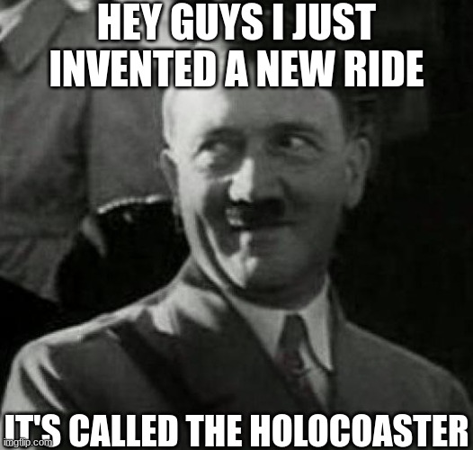 Hitler Laugh | HEY GUYS I JUST INVENTED A NEW RIDE; IT'S CALLED THE HOLOCOASTER | image tagged in hitler laugh | made w/ Imgflip meme maker