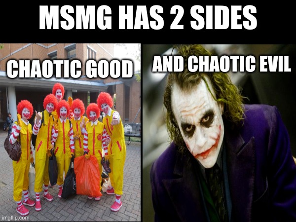 I would've put in "Badass clown with military weaponry" but I couldn't find any images. | MSMG HAS 2 SIDES; CHAOTIC GOOD; AND CHAOTIC EVIL | image tagged in msmg,i have two sides,clown,joker | made w/ Imgflip meme maker